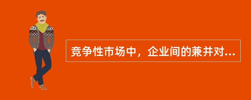 竞争性市场中，企业间的兼并对市场可能带来的影响表现为（　　）。[2007年真题]