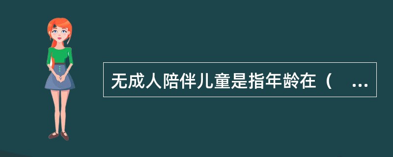 无成人陪伴儿童是指年龄在（　　）的无人陪伴、单独乘机的儿童。