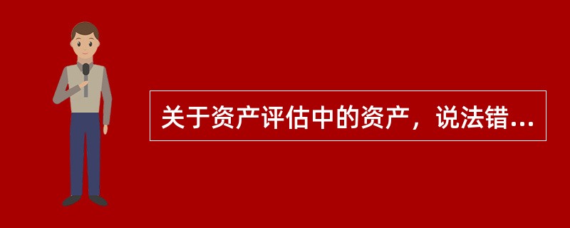 关于资产评估中的资产，说法错误的是（）。