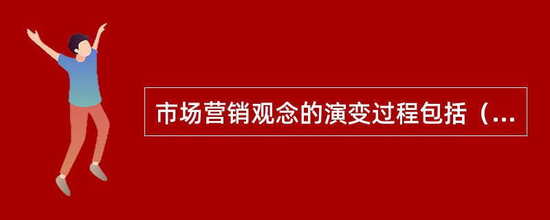 市场营销观念的演变过程包括（　　）。