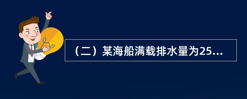 （二）某海船满载排水量为25000吨，空船排水量为7500吨，航速为20海里/小时，船舶常数为200吨，预计由甲港开往乙港，航程为3000海里。该船航行中消耗燃料30吨/天，淡水10吨/天；停泊时消耗