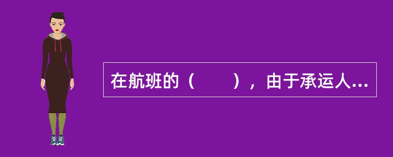 在航班的（　　），由于承运人的原因造成不正常航班时，承运人应当为旅客免费提供餐食和住宿等必要的条件。