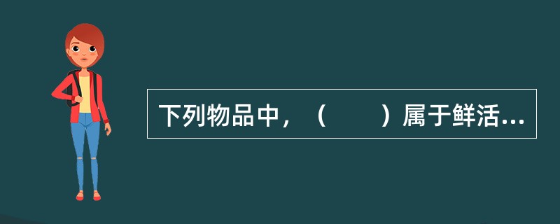 下列物品中，（　　）属于鲜活易腐货物。