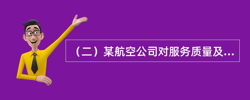 （二）某航空公司对服务质量及顾客满意度进行的调查统计结果显示，旅客对航空运输企业的意见最多之处在于航班不正常问题，包括航班不正常情况下的服务、航班延误信息的及时通报、行李运输问题等。将旅客对航空公司的