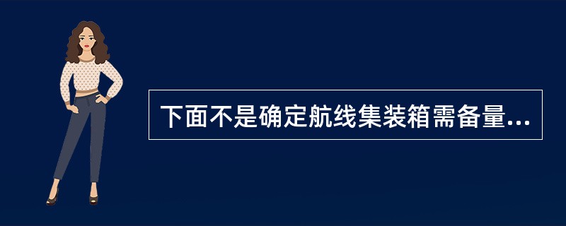 下面不是确定航线集装箱需备量的主要依据的（）。