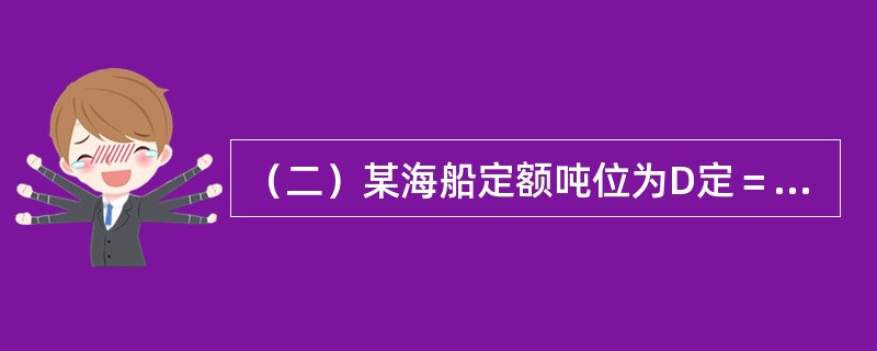 （二）某海船定额吨位为D定＝20000吨，执行某航次时，装载货物17000吨，航次航程为5000海里，起运港装卸效率为4200吨/天，目的港装卸效率为5400吨/天，船舶航次航速为15海里/小时（或节