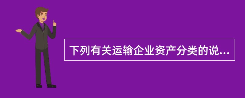 下列有关运输企业资产分类的说法中不正确的是（　　）。