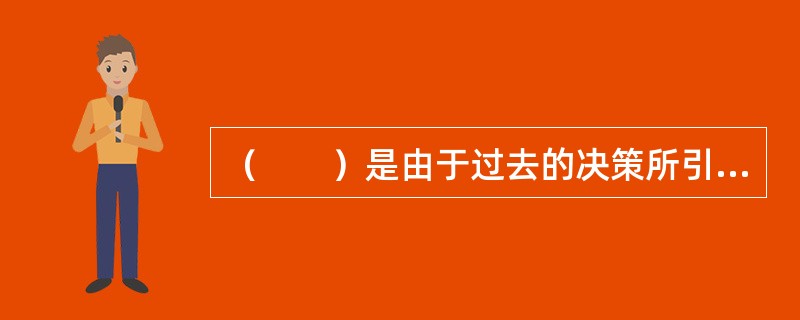 （　　）是由于过去的决策所引起的，已经发生的成本，它们无法由现在或将来的经营决策所改变，决策时无需考虑。