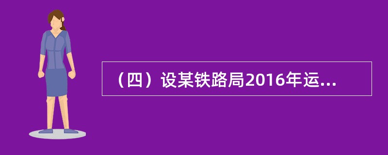 （四）设某铁路局2016年运输完成情况为：旅客收入349272万元，货运收入618284万元，行李、包裹收入26593万元，客运55616百万人公里，行包757百万吨公里，货物发送24185万吨。当计