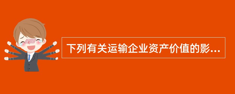 下列有关运输企业资产价值的影响因素的说法正确的有（　　）。