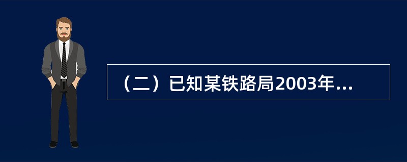 （二）已知某铁路局2003年工资支出47741万元，材料支出16578万元，燃料支出33604万元，电力支出2805万元，折旧费86469万元，其他支出26053万元；2004年运营人员劳动生产率提高