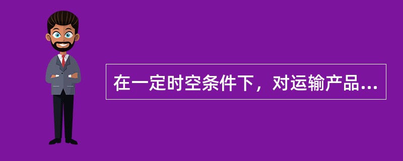 在一定时空条件下，对运输产品需求（现实需求和潜在需求）的总和称为（）。