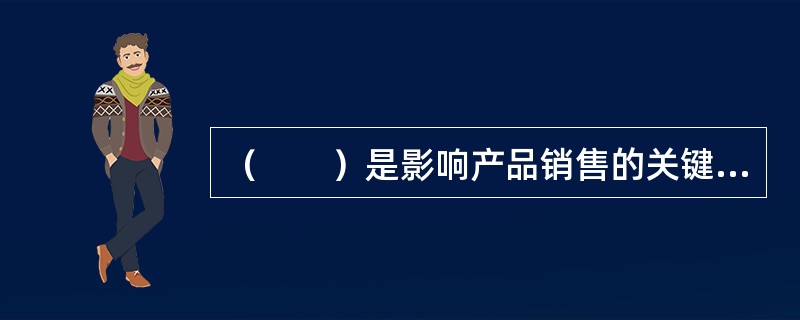 （　　）是影响产品销售的关键因素，同时也是影响交易成败的关键因素。