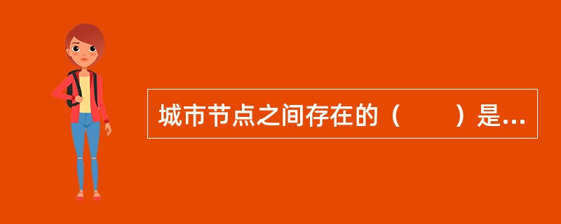 城市节点之间存在的（　　）是功能强大的物流网络化空间结构产生的原因。