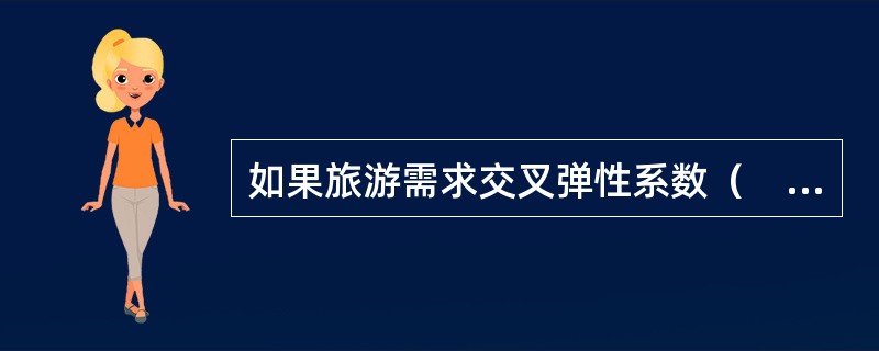 如果旅游需求交叉弹性系数（　　），则表示两种产品之间是一种补充关系。