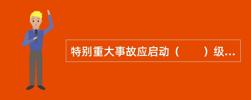 特别重大事故应启动（　　）级响应，由（　　）应急领导机构组织实施应急救援工作。