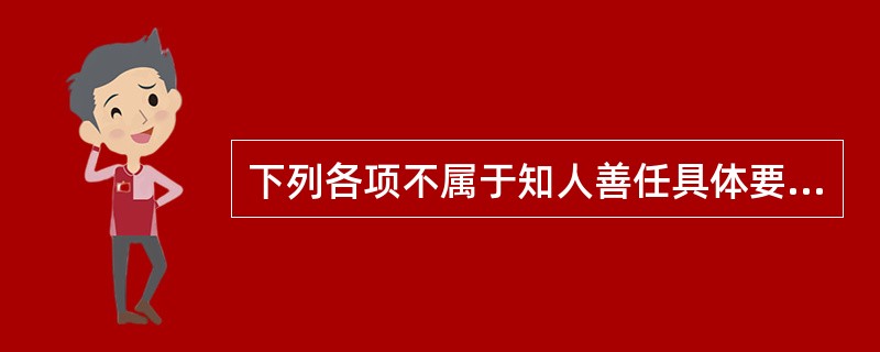 下列各项不属于知人善任具体要求的是（  ）。