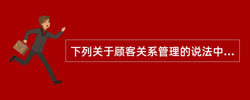 下列关于顾客关系管理的说法中不正确的是（　　）。