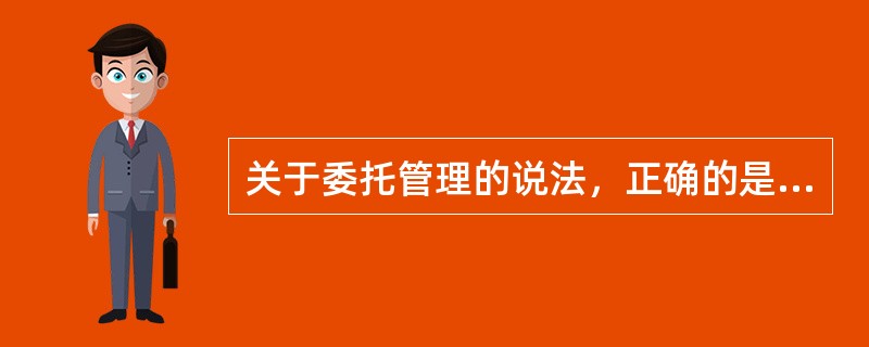 关于委托管理的说法，正确的是（　　）。