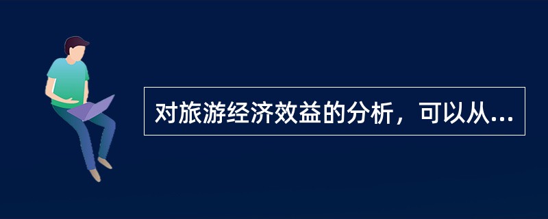 对旅游经济效益的分析，可以从（　　）方面进行。