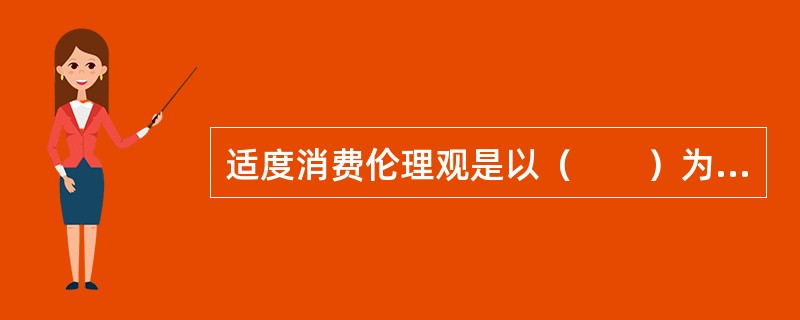 适度消费伦理观是以（　　）为基本特征的消费价值观。