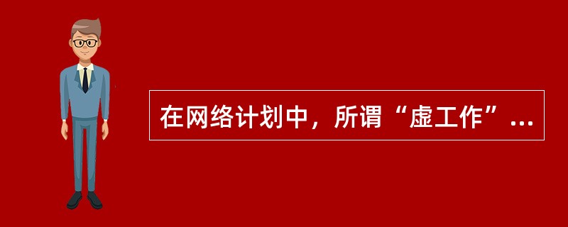 在网络计划中，所谓“虚工作”的特点是（　）。