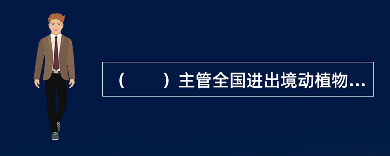 （　　）主管全国进出境动植物检疫工作。