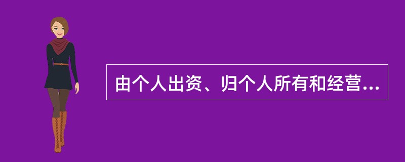 由个人出资、归个人所有和经营的企业，属于（　　）。