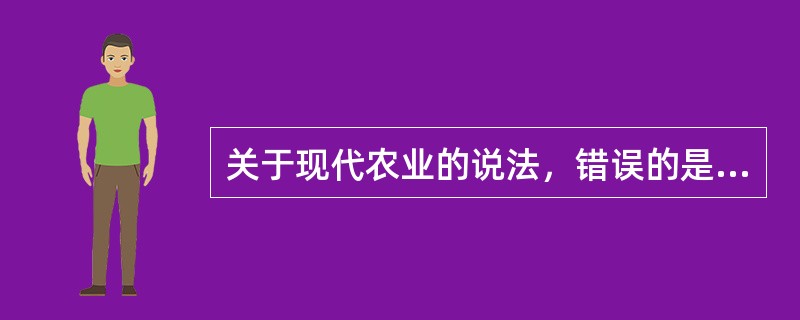 关于现代农业的说法，错误的是（　　）。
