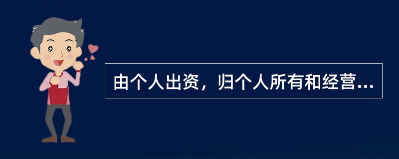 由个人出资，归个人所有和经营的企业，一般称为（　　）。