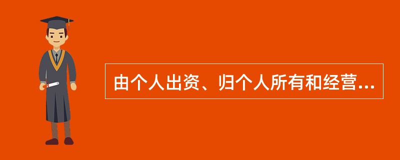 由个人出资、归个人所有和经营的企业，属于（　　）。[2014年真题]