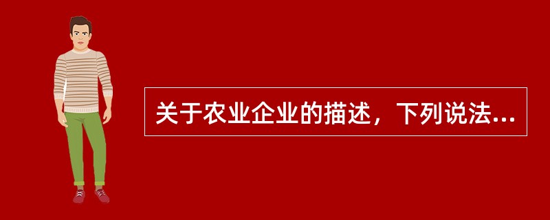 关于农业企业的描述，下列说法不正确的是（　　）。