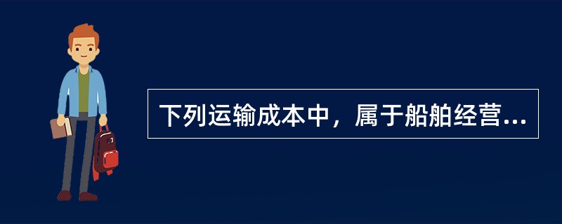 下列运输成本中，属于船舶经营成本的是（　）。