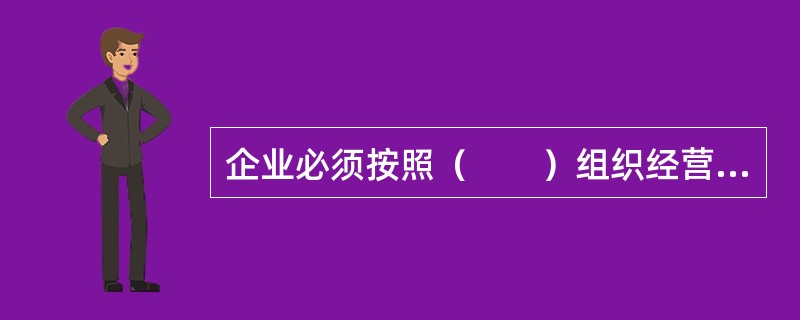 企业必须按照（　　）组织经营活动。