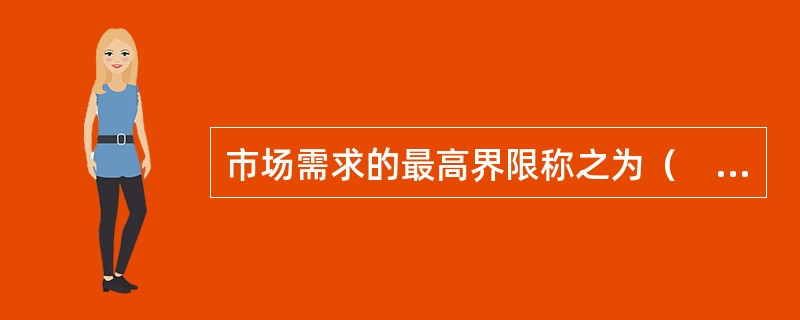 市场需求的最高界限称之为（　）。