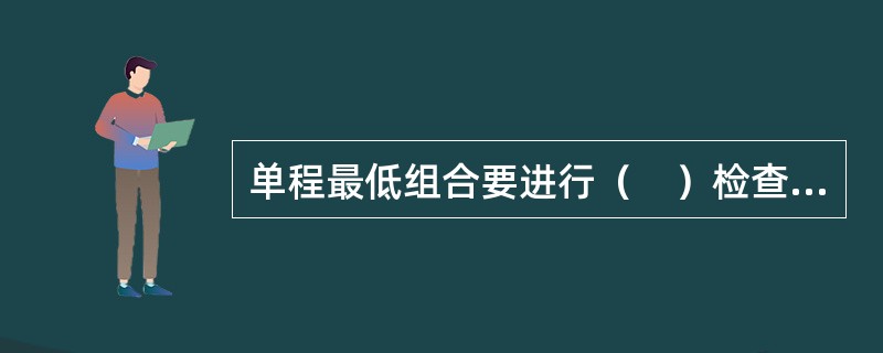 单程最低组合要进行（　）检查，来回程/环程最低组合要进行（　）检查。