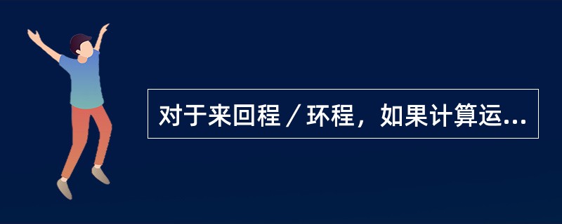 对于来回程／环程，如果计算运价时，把全程划分为三个或更多个区间，那么在返回运输始发国的区间里，运价计算方向与旅行方向（　）。