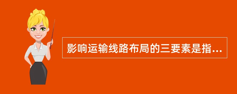 影响运输线路布局的三要素是指（　）。