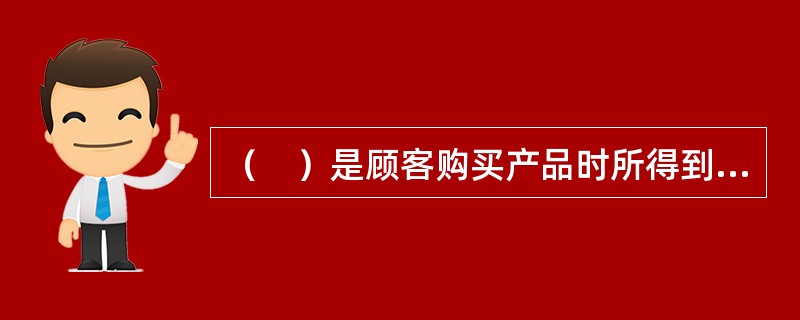 （　）是顾客购买产品时所得到的其他利益总和，是企业随着产品的出售附加给消费者的。