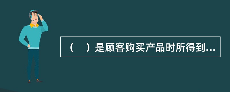 （　）是顾客购买产品时所得到的其他利益总和，是企业随着产品的出售附加给消费者的。