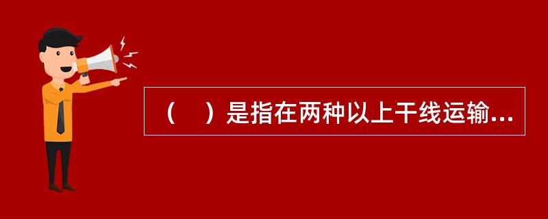 （　）是指在两种以上干线运输方式的衔接地区，共同为办理长途、短途、城市和企业客货运输所需要的各种运输技术设备的综合体。