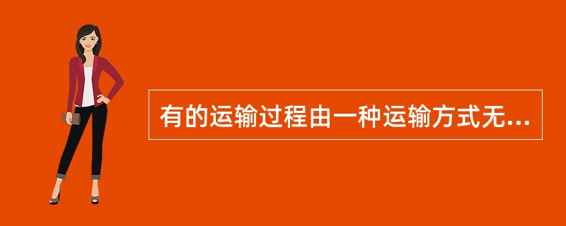 有的运输过程由一种运输方式无法完成，而必须由几种运输方式联合协作。这体现了运输产品的（　）。