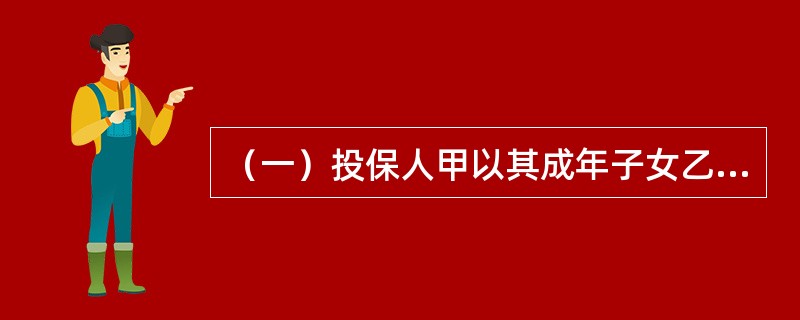 （一）投保人甲以其成年子女乙为被保险人，向X保险公司投保意外伤害保险，死亡保险金额为11万元，乙同意并认可了全部保险金额，合同约定高残按照死亡保险金额的80%给付。甲指定丁为受益人，受益份额为5万元，