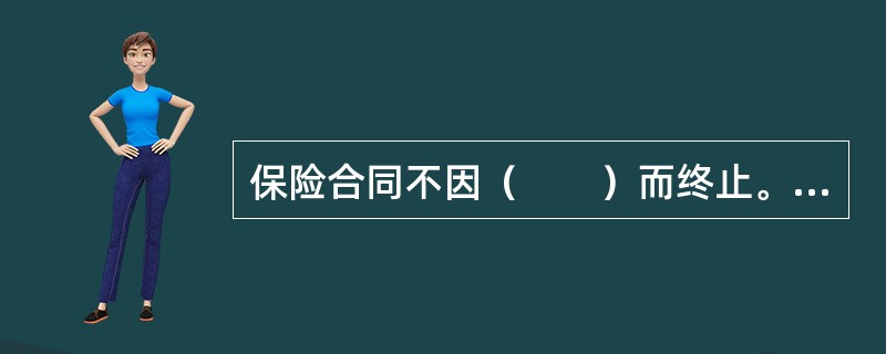 保险合同不因（　　）而终止。[2005年真题]