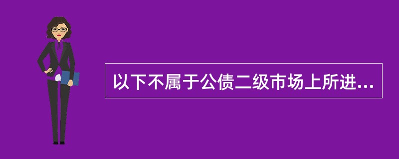 以下不属于公债二级市场上所进行的交易的是()。