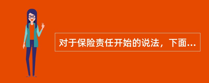 对于保险责任开始的说法，下面各项正确的有（　　）。