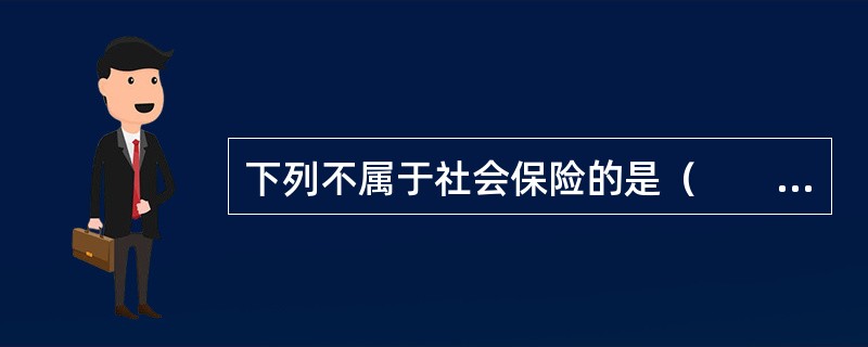 下列不属于社会保险的是（　　）。