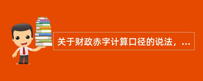 关于财政赤字计算口径的说法，正确的有（　）。