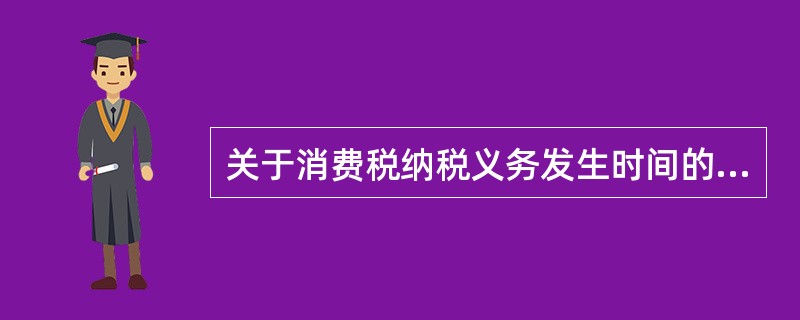 关于消费税纳税义务发生时间的说法，正确的有（　）。