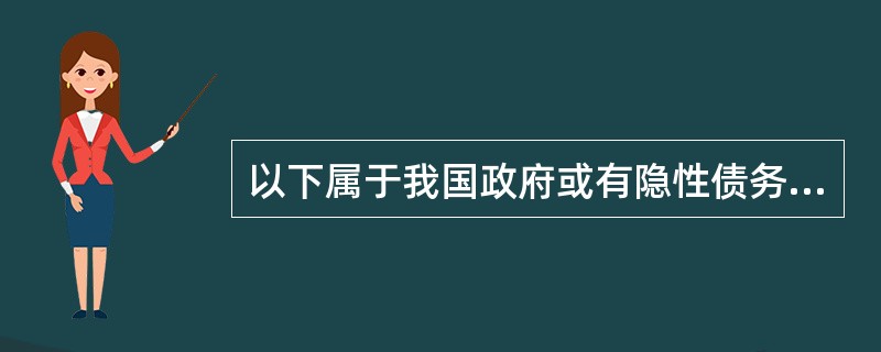 以下属于我国政府或有隐性债务的有（　）。